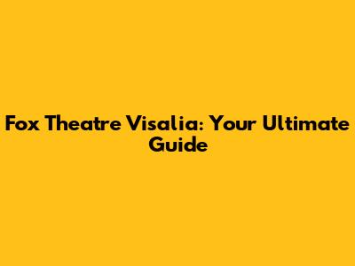 Fox Theatre Visalia: Your Ultimate Guide