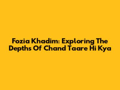 Fozia Khadim: Exploring The Depths Of Chand Taare Hi Kya