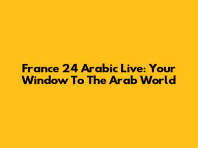 France 24 Arabic Live: Your Window To The Arab World