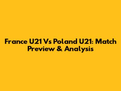 France U21 Vs Poland U21: Match Preview & Analysis