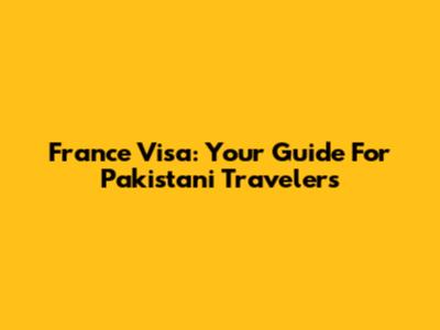 France Visa: Your Guide For Pakistani Travelers