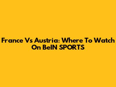 France Vs Austria: Where To Watch On BeIN SPORTS