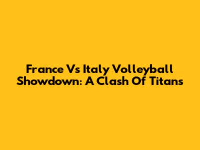 France Vs Italy Volleyball Showdown: A Clash Of Titans