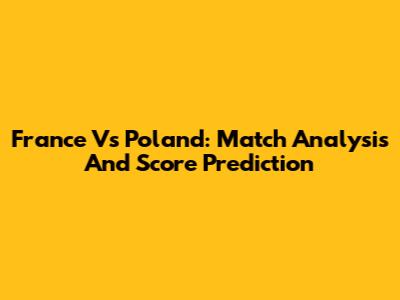 France Vs Poland: Match Analysis And Score Prediction
