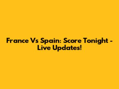 France Vs Spain: Score Tonight - Live Updates!
