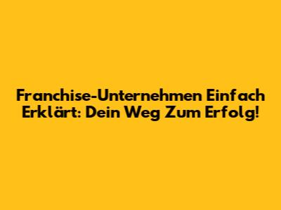 Franchise-Unternehmen Einfach Erklärt: Dein Weg Zum Erfolg!