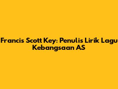 Francis Scott Key: Penulis Lirik Lagu Kebangsaan AS