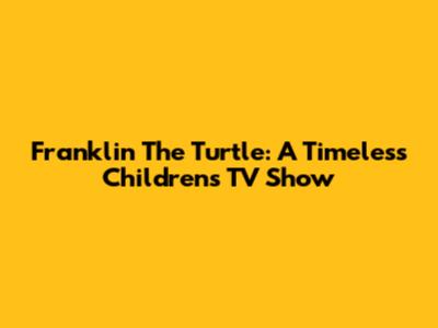 Franklin The Turtle: A Timeless Children's TV Show