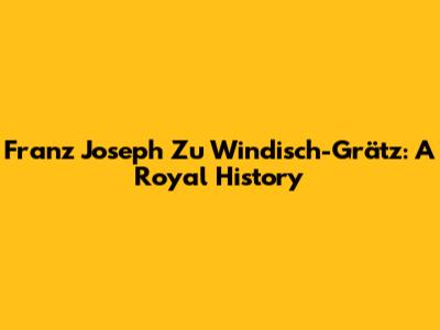 Franz Joseph Zu Windisch-Grätz: A Royal History
