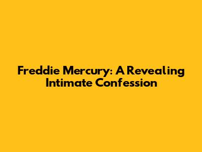 Freddie Mercury: A Revealing Intimate Confession