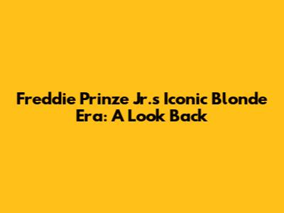Freddie Prinze Jr.'s Iconic Blonde Era: A Look Back