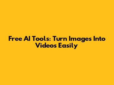 Free AI Tools: Turn Images Into Videos Easily