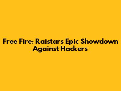 Free Fire: Raistar's Epic Showdown Against Hackers