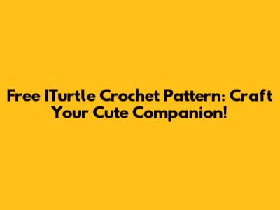 Free ITurtle Crochet Pattern: Craft Your Cute Companion!