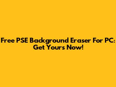 Free PSE Background Eraser For PC: Get Yours Now!