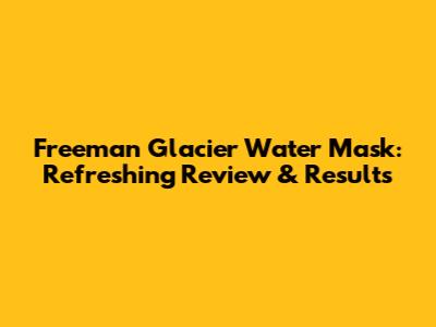Freeman Glacier Water Mask: Refreshing Review & Results