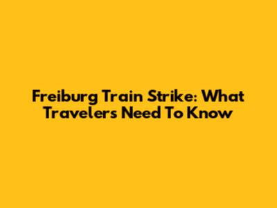 Freiburg Train Strike: What Travelers Need To Know