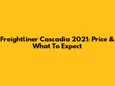 Freightliner Cascadia 2021: Price & What To Expect