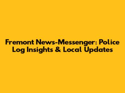 Fremont News-Messenger: Police Log Insights & Local Updates