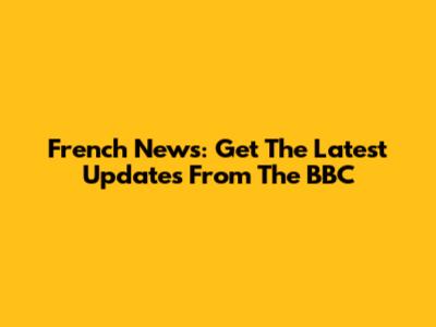 French News: Get The Latest Updates From The BBC