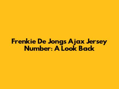 Frenkie De Jong's Ajax Jersey Number: A Look Back