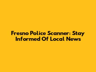 Fresno Police Scanner: Stay Informed Of Local News
