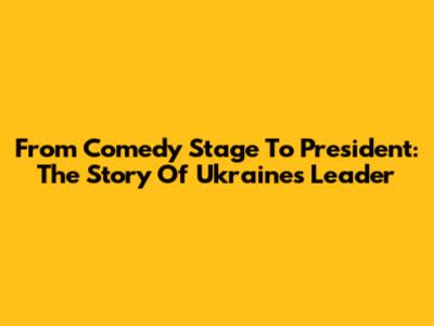 From Comedy Stage To President: The Story Of Ukraine's Leader