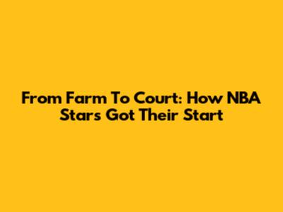 From Farm To Court: How NBA Stars Got Their Start