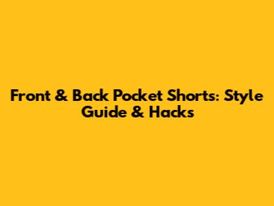 Front & Back Pocket Shorts: Style Guide & Hacks