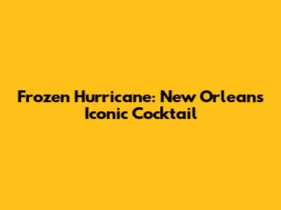 Frozen Hurricane: New Orleans' Iconic Cocktail
