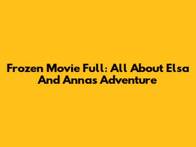 Frozen Movie Full: All About Elsa And Anna's Adventure