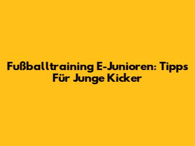 Fußballtraining E-Junioren: Tipps Für Junge Kicker