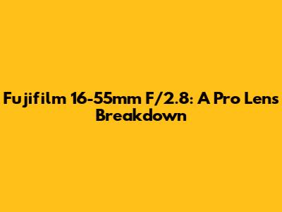 Fujifilm 16-55mm F/2.8: A Pro Lens Breakdown
