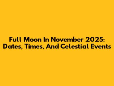 Full Moon In November 2025: Dates, Times, And Celestial Events