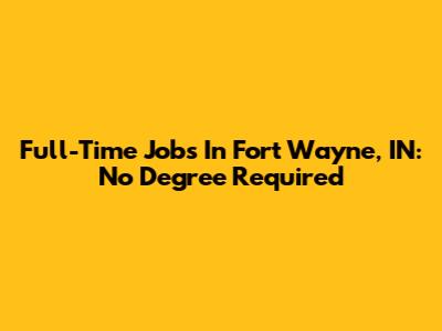 Full-Time Jobs In Fort Wayne, IN: No Degree Required
