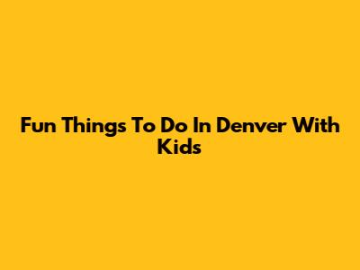 Fun Things To Do In Denver With Kids