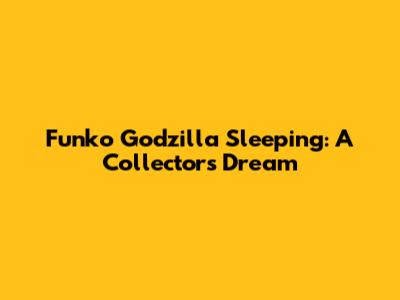 Funko Godzilla Sleeping: A Collector's Dream