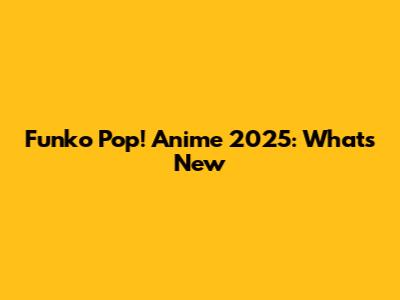 Funko Pop! Anime 2025: What's New