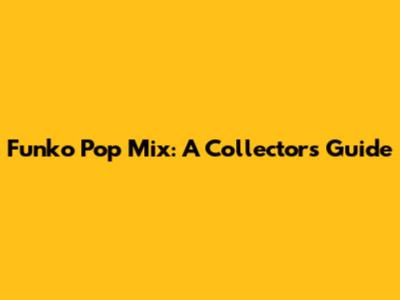Funko Pop Mix: A Collector's Guide