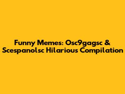 Funny Memes: Osc9gagsc & Scespanolsc Hilarious Compilation