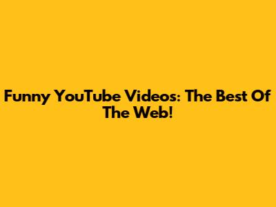 Funny YouTube Videos: The Best Of The Web!