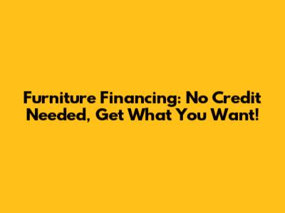 Furniture Financing: No Credit Needed, Get What You Want!