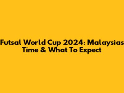 Futsal World Cup 2024: Malaysia's Time & What To Expect