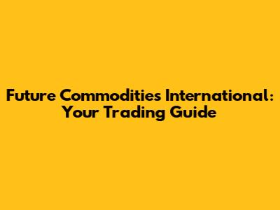 Future Commodities International: Your Trading Guide