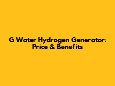 G Water Hydrogen Generator: Price & Benefits