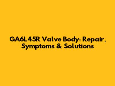 GA6L45R Valve Body: Repair, Symptoms & Solutions
