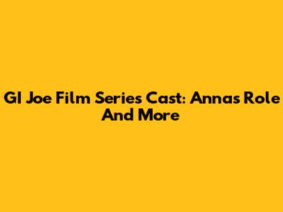 GI Joe Film Series Cast: Anna's Role And More