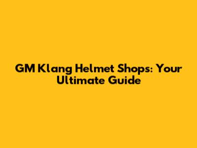 GM Klang Helmet Shops: Your Ultimate Guide