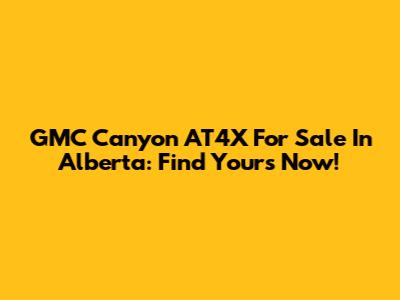 GMC Canyon AT4X For Sale In Alberta: Find Yours Now!