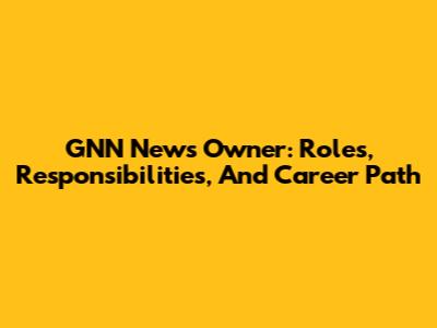 GNN News Owner: Roles, Responsibilities, And Career Path